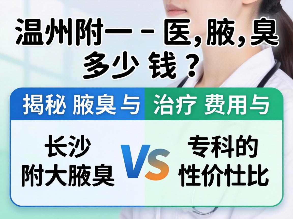 温州附一医腋臭多少钱？揭秘腋臭治疗费用与长沙附大腋臭专科的性价比对比