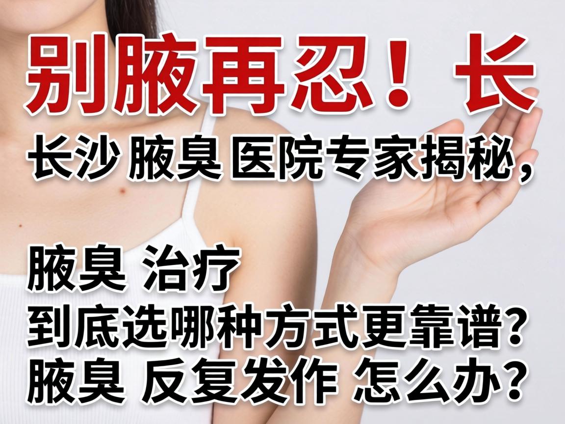 腋臭别再忍！长沙腋臭医院专家揭秘，腋臭治疗到底选哪种方式更靠谱？腋臭反复发作怎么办？