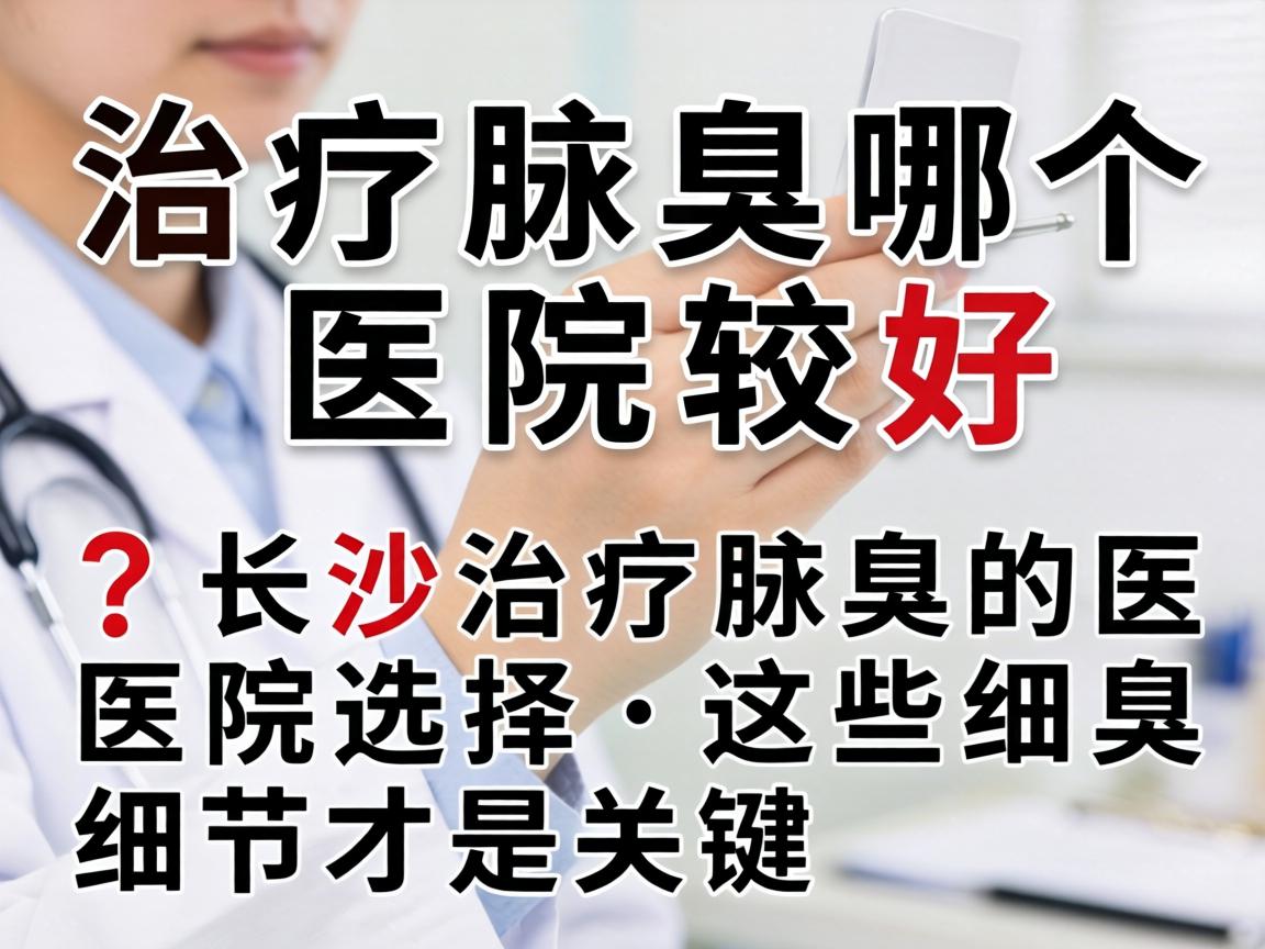 治疗腋臭哪个医院较好？长沙治疗腋臭的医院选择，这些细节才是关键