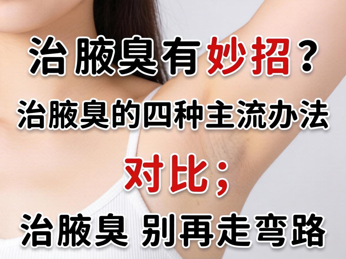 治腋臭有妙招？治腋臭的四种主流办法对比，治腋臭别再走弯路
